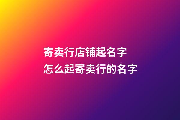 寄卖行店铺起名字 怎么起寄卖行的名字-第1张-店铺起名-玄机派